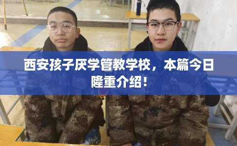 西安孩子厌学管教学校,本篇今日隆重介绍! 西安孩子厌学管教学校,本篇今日隆重介绍!