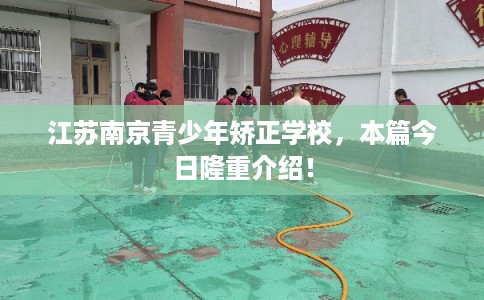 江苏南京青少年矫正学校,本篇今日隆重介绍! 江苏南京青少年矫正学校,本篇今日隆重介绍!