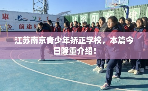 江苏南京青少年矫正学校,本篇今日隆重介绍! 江苏南京青少年矫正学校,本篇今日隆重介绍!