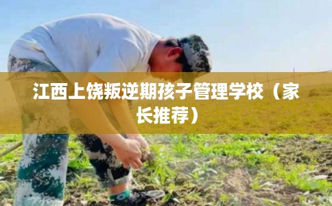 江西上饶叛逆期孩子管理学校（家长推荐）