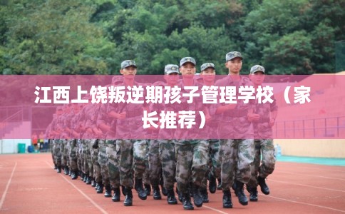 江西上饶叛逆期孩子管理学校（家长推荐）