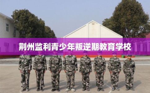 荆州监利青少年叛逆期教育学校