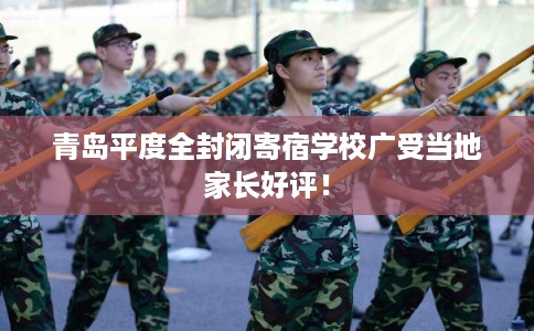青岛平度全封闭寄宿学校广受当地家长好评！