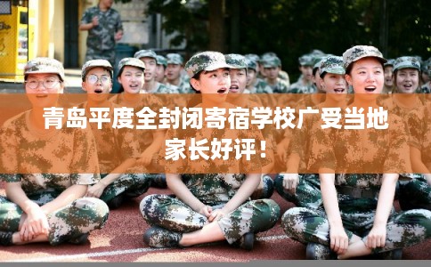 青岛平度全封闭寄宿学校广受当地家长好评！