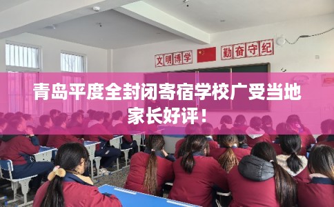 青岛平度全封闭寄宿学校广受当地家长好评！