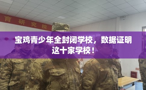 宝鸡青少年全封闭学校，数据证明这十家学校！