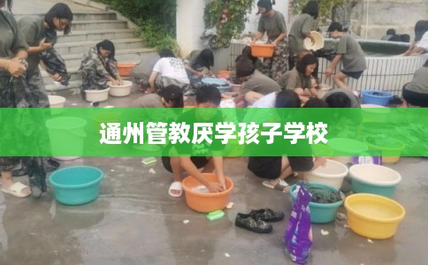 通州管教厌学孩子学校