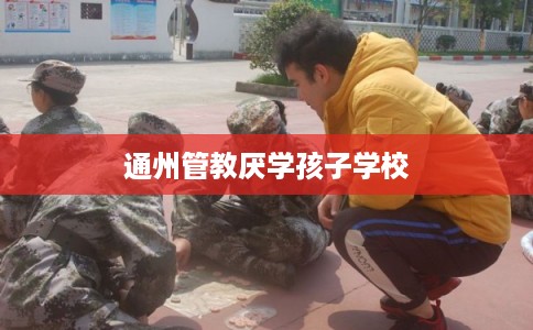 通州管教厌学孩子学校