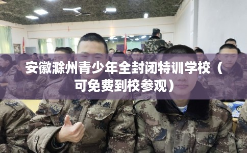 安徽滁州青少年全封闭特训学校（可免费到校参观）