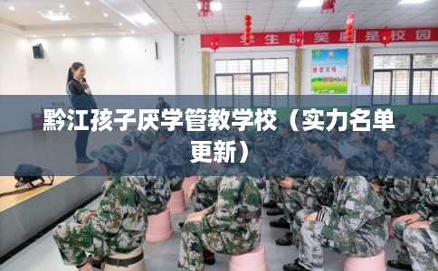 黔江孩子厌学管教学校(实力名单更新) 黔江孩子厌学管教学校(实力名单更新)