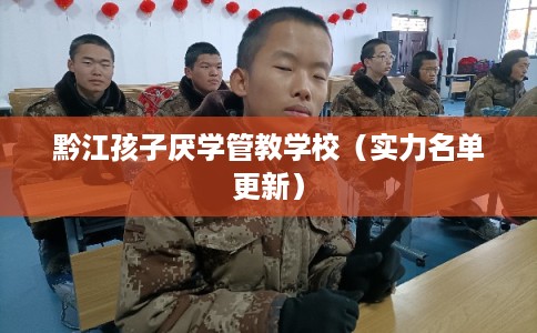 黔江孩子厌学管教学校(实力名单更新) 黔江孩子厌学管教学校(实力名单更新)