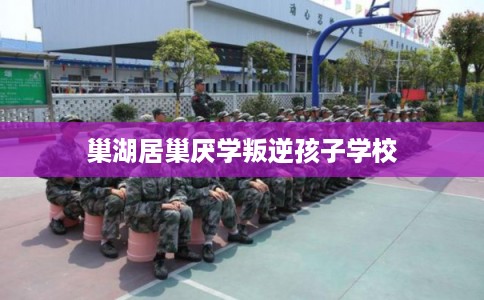 巢湖居巢厌学叛逆孩子学校