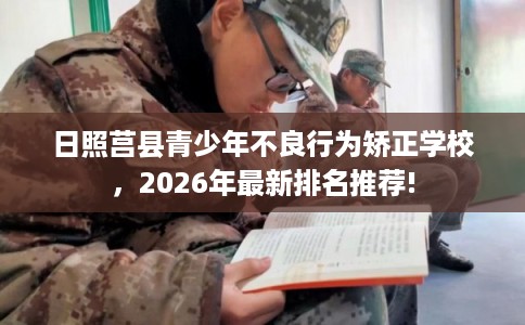 日照莒县青少年不良行为矫正学校，2026年最新排名推荐!