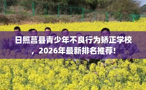 日照莒县青少年不良行为矫正学校，2026年最新排名推荐!