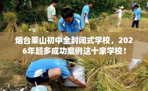 烟台莱山初中全封闭式学校，2026年超多成功案例这十家学校！