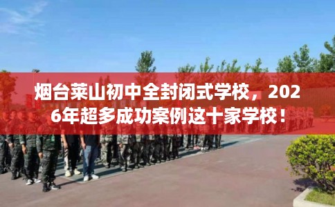 烟台莱山初中全封闭式学校，2026年超多成功案例这十家学校！