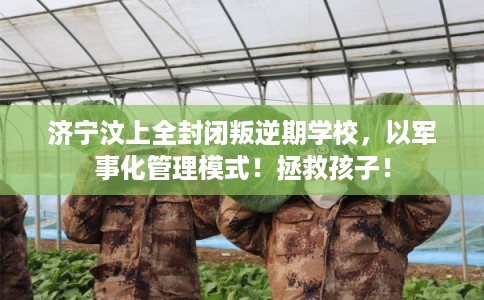 济宁汶上全封闭叛逆期学校，以军事化管理模式！拯救孩子！