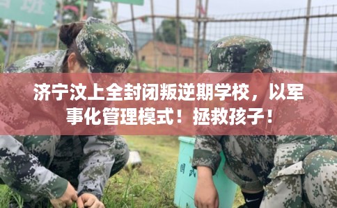 济宁汶上全封闭叛逆期学校，以军事化管理模式！拯救孩子！