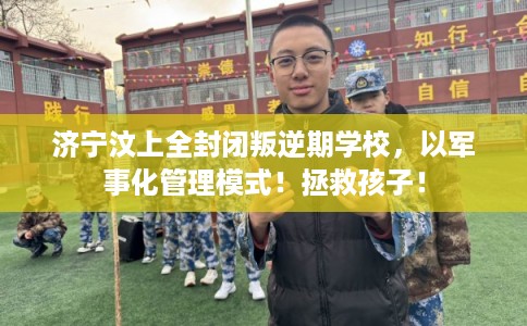 济宁汶上全封闭叛逆期学校，以军事化管理模式！拯救孩子！