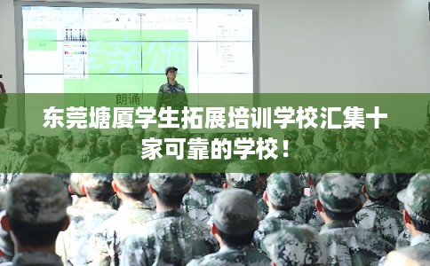 东莞塘厦学生拓展培训学校汇集十家可靠的学校！
