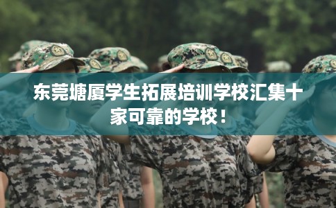 东莞塘厦学生拓展培训学校汇集十家可靠的学校！