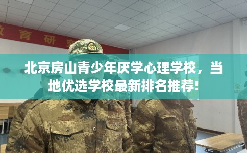 北京房山青少年厌学心理学校,当地优选学校最新排名推荐! 北京房山青少年厌学心理学校,当地优选学校最新排名推荐!