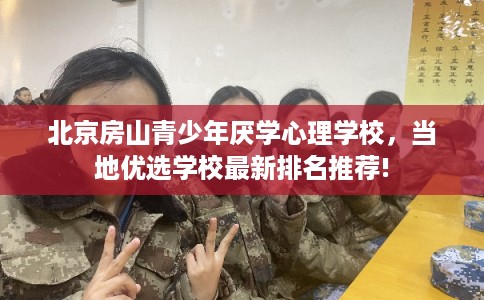 北京房山青少年厌学心理学校,当地优选学校最新排名推荐! 北京房山青少年厌学心理学校,当地优选学校最新排名推荐!