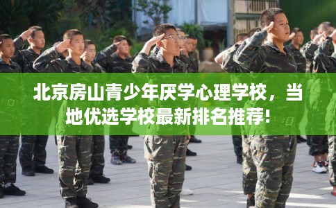 北京房山青少年厌学心理学校,当地优选学校最新排名推荐! 北京房山青少年厌学心理学校,当地优选学校最新排名推荐!