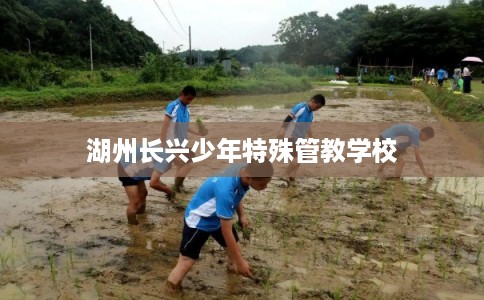 湖州长兴少年特殊管教学校 湖州长兴少年特殊管教学校