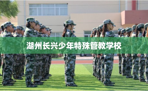 湖州长兴少年特殊管教学校 湖州长兴少年特殊管教学校