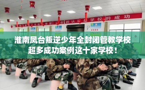 淮南凤台叛逆少年全封闭管教学校超多成功案例这十家学校! 淮南凤台叛逆少年全封闭管教学校超多成功案例这十家学校!
