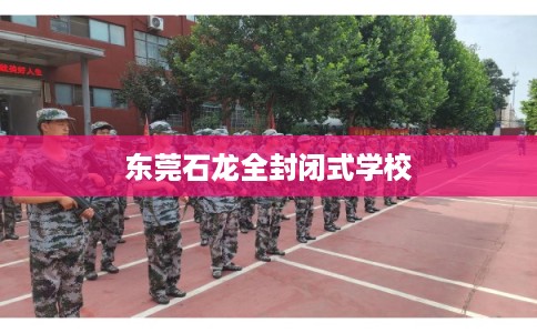 东莞石龙全封闭式学校 东莞石龙全封闭式学校
