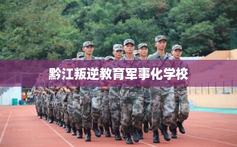 黔江叛逆教育军事化学校