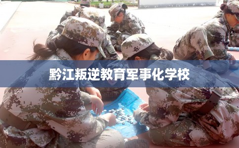 黔江叛逆教育军事化学校