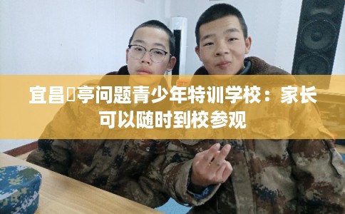 宜昌猇亭问题青少年特训学校：家长可以随时到校参观