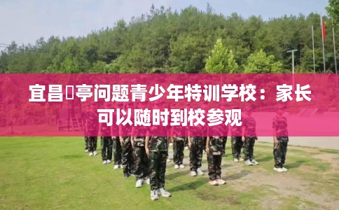 宜昌猇亭问题青少年特训学校：家长可以随时到校参观