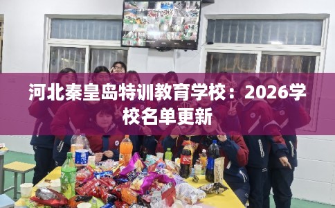 河北秦皇岛特训教育学校:2026学校名单更新 河北秦皇岛特训教育学校:2026学校名单更新