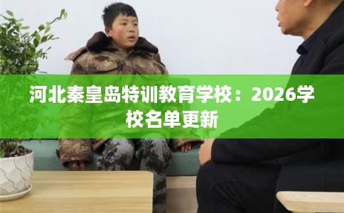 河北秦皇岛特训教育学校:2026学校名单更新 河北秦皇岛特训教育学校:2026学校名单更新