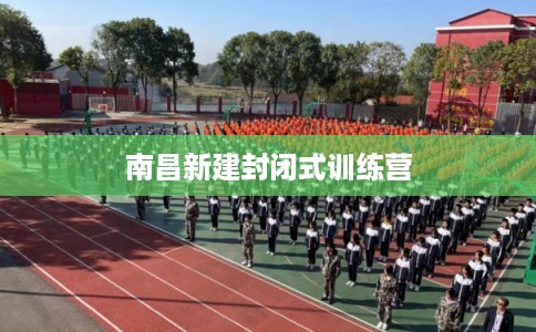 南昌新建封闭式训练营 南昌新建封闭式训练营