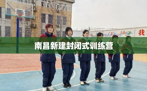 南昌新建封闭式训练营 南昌新建封闭式训练营