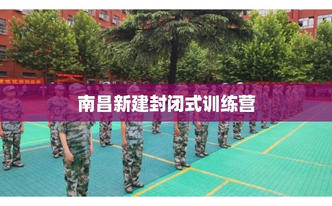 南昌新建封闭式训练营 南昌新建封闭式训练营