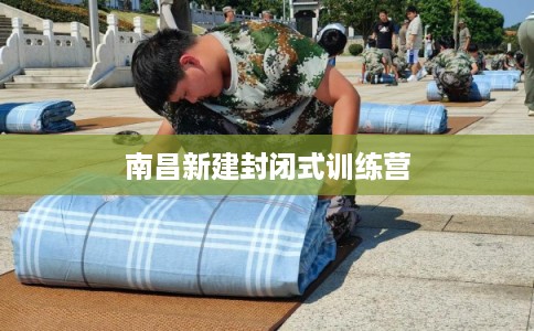 南昌新建封闭式训练营 南昌新建封闭式训练营