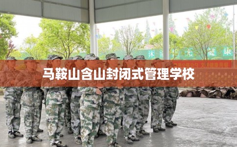 马鞍山含山封闭式管理学校