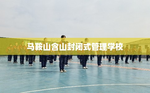 马鞍山含山封闭式管理学校