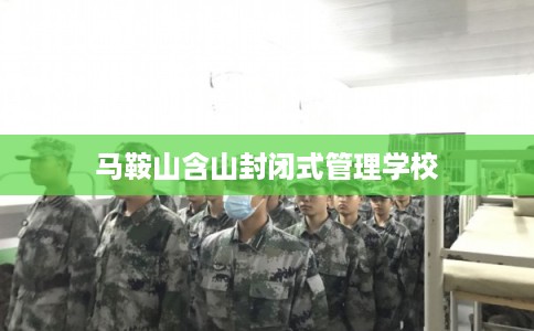 马鞍山含山封闭式管理学校