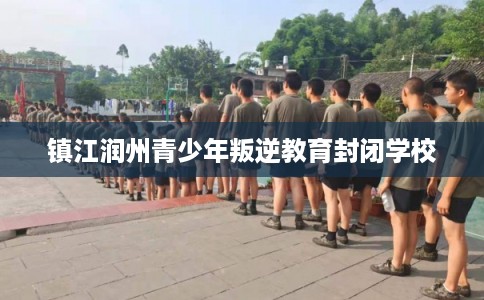 镇江润州青少年叛逆教育封闭学校
