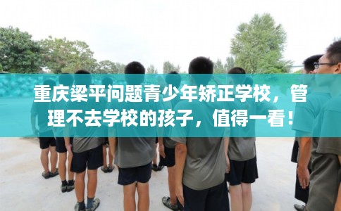 重庆梁平问题青少年矫正学校，管理不去学校的孩子，值得一看！