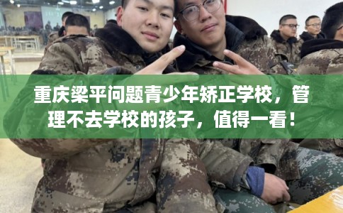 重庆梁平问题青少年矫正学校，管理不去学校的孩子，值得一看！