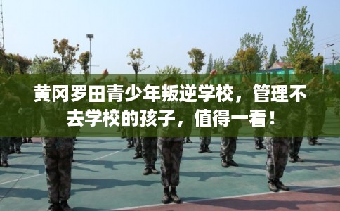 黄冈罗田青少年叛逆学校，管理不去学校的孩子，值得一看！