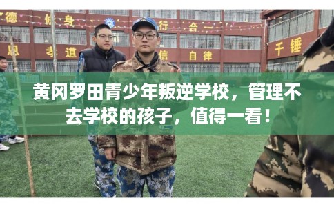 黄冈罗田青少年叛逆学校，管理不去学校的孩子，值得一看！